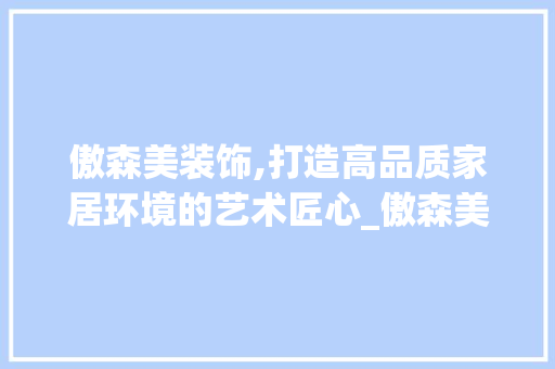 傲森美装饰,打造高品质家居环境的艺术匠心_傲森美装饰 装修知识