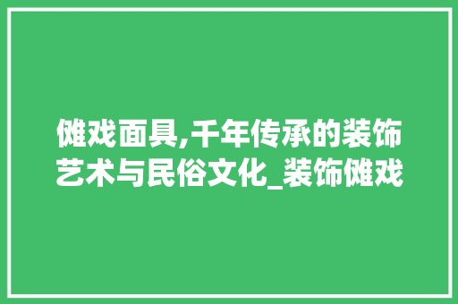 傩戏面具,千年传承的装饰艺术与民俗文化_装饰傩戏面具 傩戏面具,千年传承的装饰艺术与民俗文化_装饰傩戏面具 家居设计