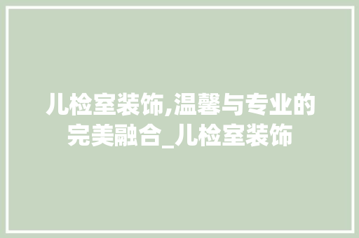 儿检室装饰,温馨与专业的完美融合_儿检室装饰 儿检室装饰,温馨与专业的完美融合_儿检室装饰 装修知识