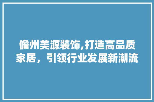 儋州美源装饰,打造高品质家居，引领行业发展新潮流_儋州美源装饰 儋州美源装饰,打造高品质家居，引领行业发展新潮流_儋州美源装饰 二手房