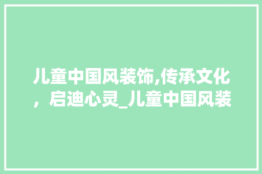 儿童中国风装饰,传承文化，启迪心灵_儿童中国风装饰 儿童中国风装饰,传承文化，启迪心灵_儿童中国风装饰 装修知识