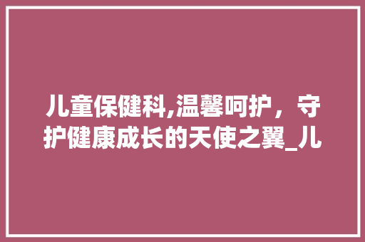儿童保健科,温馨呵护，守护健康成长的天使之翼_儿童保健科装饰 儿童保健科,温馨呵护，守护健康成长的天使之翼_儿童保健科装饰 家居设计