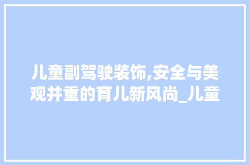 儿童副驾驶装饰,安全与美观并重的育儿新风尚_儿童副驾驶装饰 儿童副驾驶装饰,安全与美观并重的育儿新风尚_儿童副驾驶装饰 家居设计