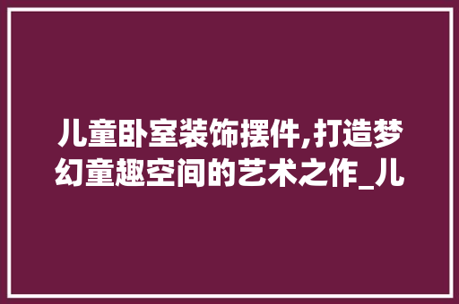 儿童卧室装饰摆件,打造梦幻童趣空间的艺术之作_儿童卧室装饰摆件 儿童卧室装饰摆件,打造梦幻童趣空间的艺术之作_儿童卧室装饰摆件 买房须知