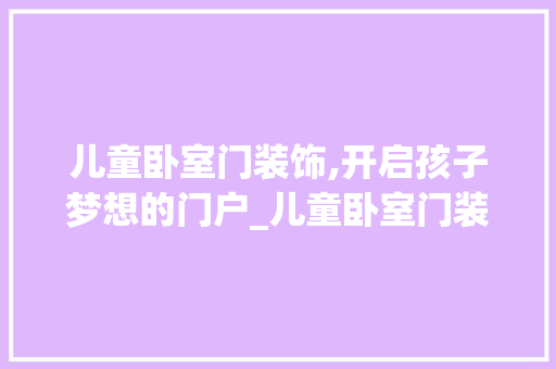 儿童卧室门装饰,开启孩子梦想的门户_儿童卧室门装饰 儿童卧室门装饰,开启孩子梦想的门户_儿童卧室门装饰 家居设计