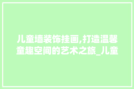 儿童墙装饰挂画,打造温馨童趣空间的艺术之旅_儿童墙装饰挂画 儿童墙装饰挂画,打造温馨童趣空间的艺术之旅_儿童墙装饰挂画 二手房