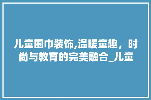 儿童围巾装饰,温暖童趣，时尚与教育的完美融合_儿童围巾装饰 儿童围巾装饰,温暖童趣，时尚与教育的完美融合_儿童围巾装饰 家居设计