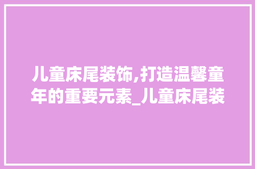 儿童床尾装饰,打造温馨童年的重要元素_儿童床尾装饰 儿童床尾装饰,打造温馨童年的重要元素_儿童床尾装饰 买房须知