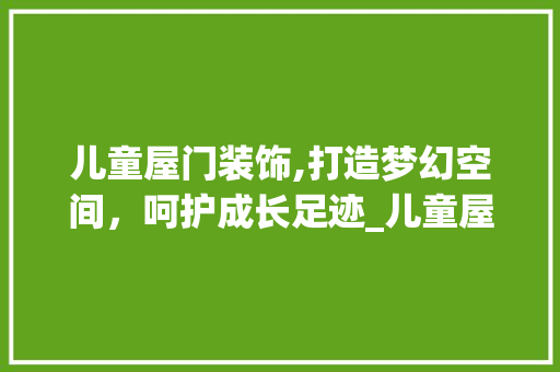 儿童屋门装饰,打造梦幻空间，呵护成长足迹_儿童屋门装饰 儿童屋门装饰,打造梦幻空间，呵护成长足迹_儿童屋门装饰 二手房