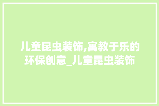 儿童昆虫装饰,寓教于乐的环保创意_儿童昆虫装饰 儿童昆虫装饰,寓教于乐的环保创意_儿童昆虫装饰 二手房