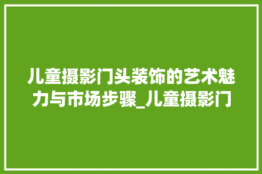 儿童摄影门头装饰的艺术魅力与市场步骤_儿童摄影门头装饰 儿童摄影门头装饰的艺术魅力与市场步骤_儿童摄影门头装饰 家居设计