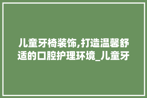 儿童牙椅装饰,打造温馨舒适的口腔护理环境_儿童牙椅装饰 儿童牙椅装饰,打造温馨舒适的口腔护理环境_儿童牙椅装饰 家居装饰