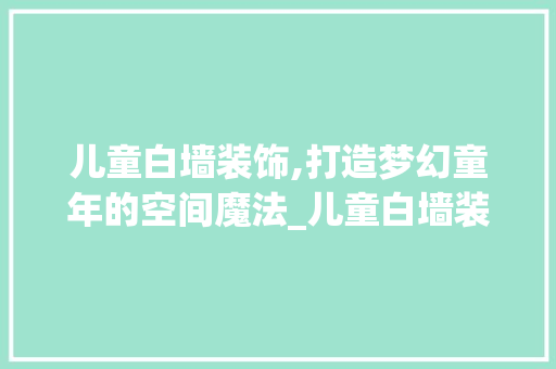 儿童白墙装饰,打造梦幻童年的空间魔法_儿童白墙装饰 儿童白墙装饰,打造梦幻童年的空间魔法_儿童白墙装饰 家居装饰