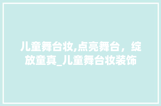 儿童舞台妆,点亮舞台，绽放童真_儿童舞台妆装饰 儿童舞台妆,点亮舞台，绽放童真_儿童舞台妆装饰 买房须知
