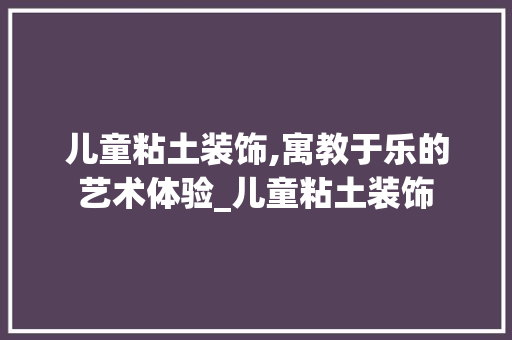 儿童粘土装饰,寓教于乐的艺术体验_儿童粘土装饰 儿童粘土装饰,寓教于乐的艺术体验_儿童粘土装饰 家居设计