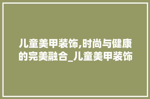 儿童美甲装饰,时尚与健康的完美融合_儿童美甲装饰 儿童美甲装饰,时尚与健康的完美融合_儿童美甲装饰 装修知识