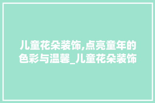 儿童花朵装饰,点亮童年的色彩与温馨_儿童花朵装饰 儿童花朵装饰,点亮童年的色彩与温馨_儿童花朵装饰 家居设计