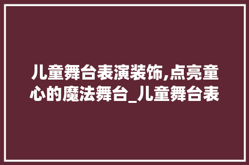 儿童舞台表演装饰,点亮童心的魔法舞台_儿童舞台表演装饰 儿童舞台表演装饰,点亮童心的魔法舞台_儿童舞台表演装饰 装修知识