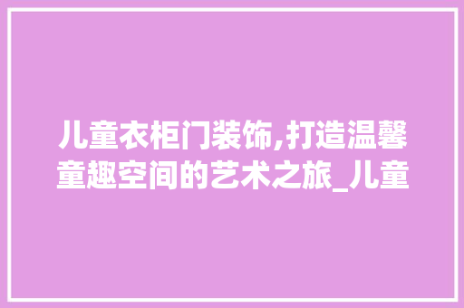 儿童衣柜门装饰,打造温馨童趣空间的艺术之旅_儿童衣柜门装饰 儿童衣柜门装饰,打造温馨童趣空间的艺术之旅_儿童衣柜门装饰 装修知识