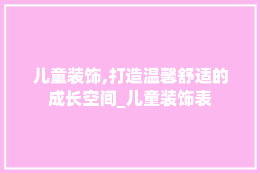 儿童装饰,打造温馨舒适的成长空间_儿童装饰表 儿童装饰,打造温馨舒适的成长空间_儿童装饰表 买房须知