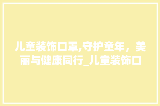 儿童装饰口罩,守护童年，美丽与健康同行_儿童装饰口罩 儿童装饰口罩,守护童年，美丽与健康同行_儿童装饰口罩 家居设计