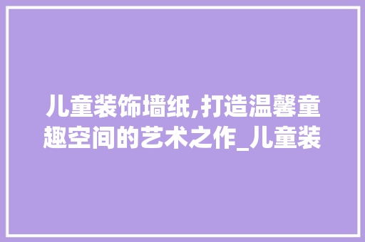 儿童装饰墙纸,打造温馨童趣空间的艺术之作_儿童装饰墙纸 儿童装饰墙纸,打造温馨童趣空间的艺术之作_儿童装饰墙纸 装修知识