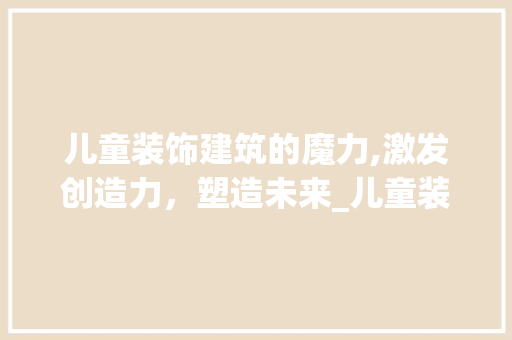 儿童装饰建筑的魔力,激发创造力，塑造未来_儿童装饰建筑 儿童装饰建筑的魔力,激发创造力，塑造未来_儿童装饰建筑 家居装饰