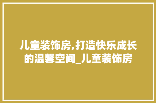 儿童装饰房,打造快乐成长的温馨空间_儿童装饰房 儿童装饰房,打造快乐成长的温馨空间_儿童装饰房 买房须知