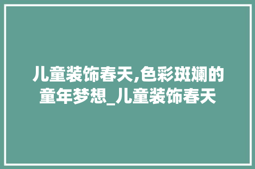 儿童装饰春天,色彩斑斓的童年梦想_儿童装饰春天 儿童装饰春天,色彩斑斓的童年梦想_儿童装饰春天 家居设计