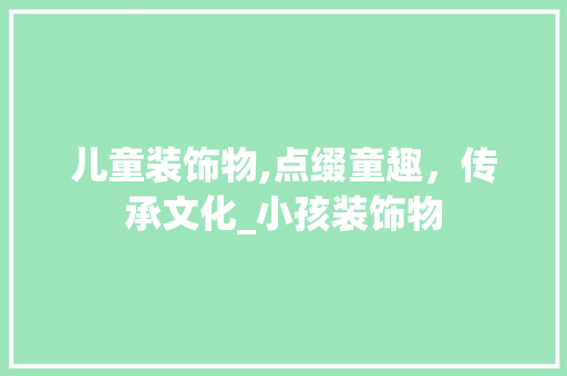 儿童装饰物,点缀童趣，传承文化_小孩装饰物 儿童装饰物,点缀童趣，传承文化_小孩装饰物 装修知识