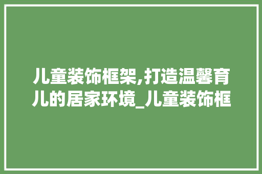 儿童装饰框架,打造温馨育儿的居家环境_儿童装饰框架 儿童装饰框架,打造温馨育儿的居家环境_儿童装饰框架 装修知识