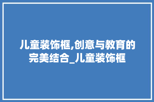 儿童装饰框,创意与教育的完美结合_儿童装饰框 儿童装饰框,创意与教育的完美结合_儿童装饰框 装修知识