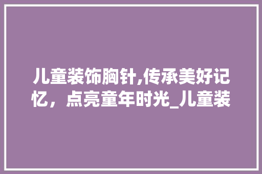 儿童装饰胸针,传承美好记忆，点亮童年时光_儿童装饰胸针 儿童装饰胸针,传承美好记忆，点亮童年时光_儿童装饰胸针 家居装饰