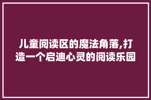 儿童阅读区的魔法角落,打造一个启迪心灵的阅读乐园_儿童阅读区装饰 儿童阅读区的魔法角落,打造一个启迪心灵的阅读乐园_儿童阅读区装饰 家居装饰