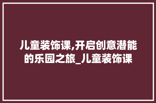 儿童装饰课,开启创意潜能的乐园之旅_儿童装饰课 儿童装饰课,开启创意潜能的乐园之旅_儿童装饰课 二手房