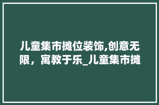 儿童集市摊位装饰,创意无限，寓教于乐_儿童集市摊位装饰 儿童集市摊位装饰,创意无限，寓教于乐_儿童集市摊位装饰 二手房