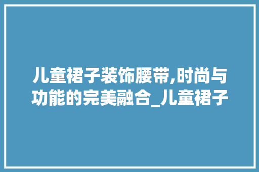儿童裙子装饰腰带,时尚与功能的完美融合_儿童裙子装饰腰带 儿童裙子装饰腰带,时尚与功能的完美融合_儿童裙子装饰腰带 家居装饰