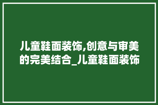 儿童鞋面装饰,创意与审美的完美结合_儿童鞋面装饰 儿童鞋面装饰,创意与审美的完美结合_儿童鞋面装饰 家居装饰