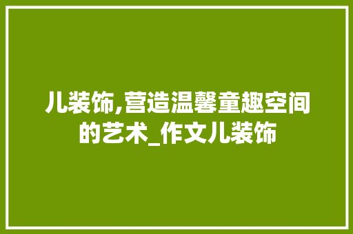 儿装饰,营造温馨童趣空间的艺术_作文儿装饰 儿装饰,营造温馨童趣空间的艺术_作文儿装饰 二手房