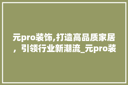 元pro装饰,打造高品质家居，引领行业新潮流_元pro装饰 元pro装饰,打造高品质家居，引领行业新潮流_元pro装饰 买房须知
