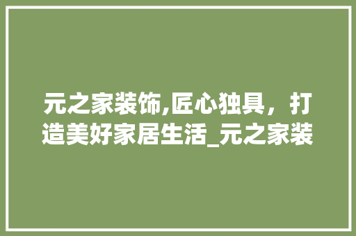 元之家装饰,匠心独具，打造美好家居生活_元之家装饰 元之家装饰,匠心独具，打造美好家居生活_元之家装饰 装修知识