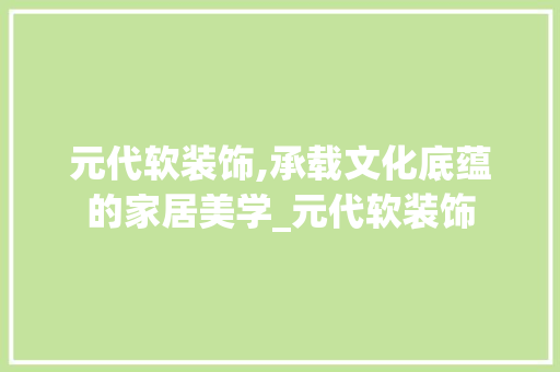 元代软装饰,承载文化底蕴的家居美学_元代软装饰 元代软装饰,承载文化底蕴的家居美学_元代软装饰 家居设计