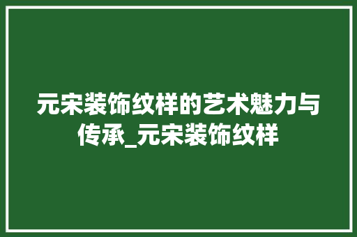 元宋装饰纹样的艺术魅力与传承_元宋装饰纹样 元宋装饰纹样的艺术魅力与传承_元宋装饰纹样 二手房