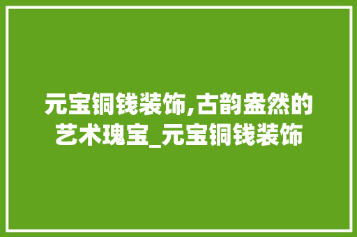 元宝铜钱装饰,古韵盎然的艺术瑰宝_元宝铜钱装饰 元宝铜钱装饰,古韵盎然的艺术瑰宝_元宝铜钱装饰 二手房