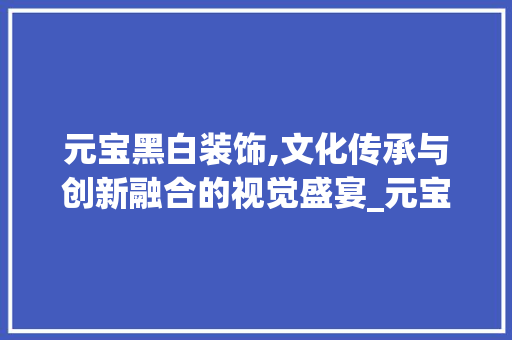 元宝黑白装饰,文化传承与创新融合的视觉盛宴_元宝黑白装饰 元宝黑白装饰,文化传承与创新融合的视觉盛宴_元宝黑白装饰 买房须知