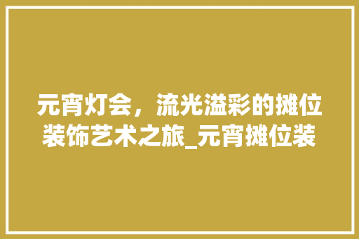 元宵灯会，流光溢彩的摊位装饰艺术之旅_元宵摊位装饰 元宵灯会，流光溢彩的摊位装饰艺术之旅_元宵摊位装饰 家居设计