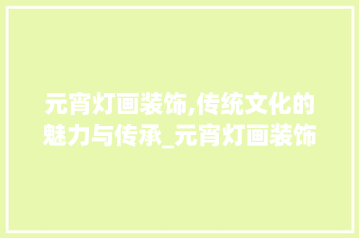 元宵灯画装饰,传统文化的魅力与传承_元宵灯画装饰 元宵灯画装饰,传统文化的魅力与传承_元宵灯画装饰 家居设计