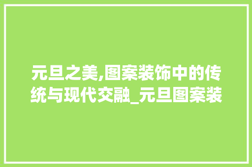 元旦之美,图案装饰中的传统与现代交融_元旦图案装饰 元旦之美,图案装饰中的传统与现代交融_元旦图案装饰 二手房