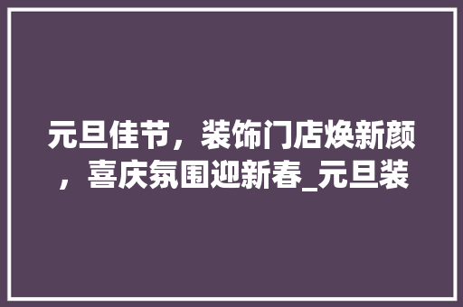 元旦佳节，装饰门店焕新颜，喜庆氛围迎新春_元旦装饰门店 元旦佳节，装饰门店焕新颜，喜庆氛围迎新春_元旦装饰门店 家居装饰