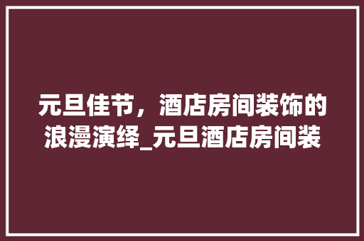 元旦佳节，酒店房间装饰的浪漫演绎_元旦酒店房间装饰 元旦佳节，酒店房间装饰的浪漫演绎_元旦酒店房间装饰 二手房